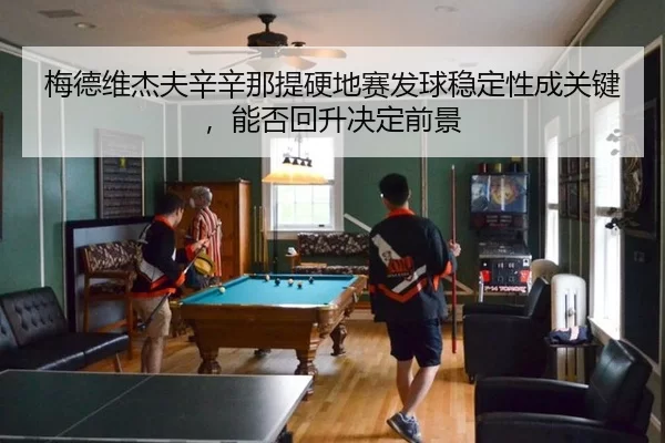梅德维杰夫辛辛那提硬地赛发球稳定性成关键，能否回升决定前景