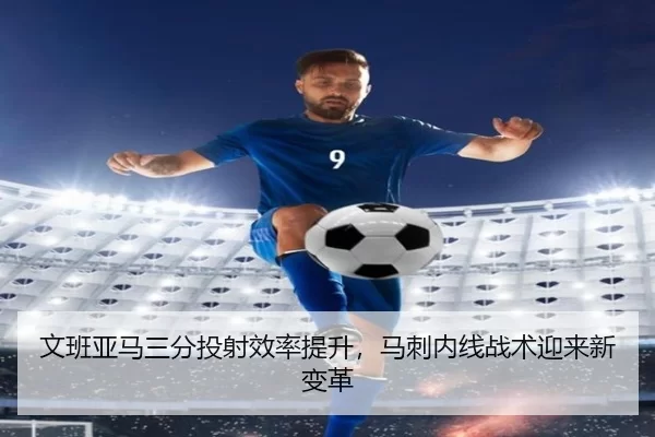 文班亚马三分投射效率提升，马刺内线战术迎来新变革
