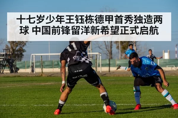 十七岁少年王钰栋德甲首秀独造两球 中国前锋留洋新希望正式启航