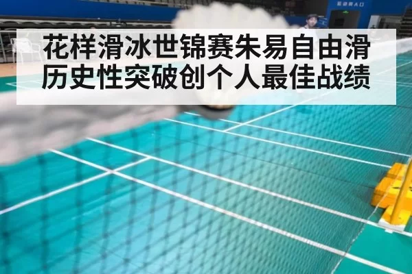 花样滑冰世锦赛朱易自由滑历史性突破创个人最佳战绩
