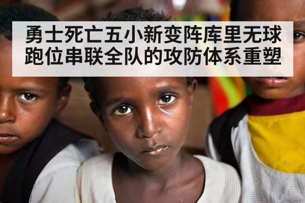 勇士死亡五小新变阵库里无球跑位串联全队的攻防体系重塑
