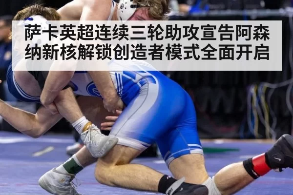 萨卡英超连续三轮助攻宣告阿森纳新核解锁创造者模式全面开启