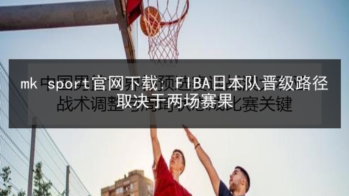 mk sport官网下载: FIBA日本队晋级路径取决于两场赛果