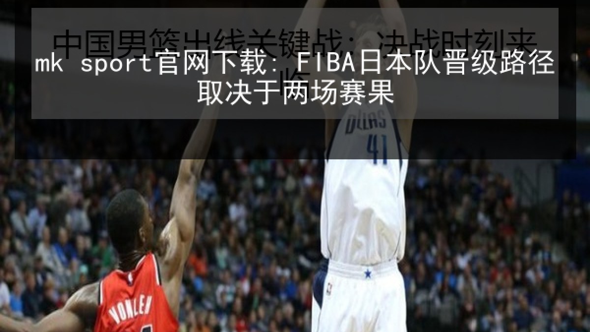 mk sport官网下载: FIBA日本队晋级路径取决于两场赛果