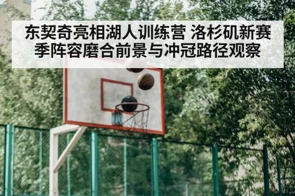 东契奇亮相湖人训练营 洛杉矶新赛季阵容磨合前景与冲冠路径观察