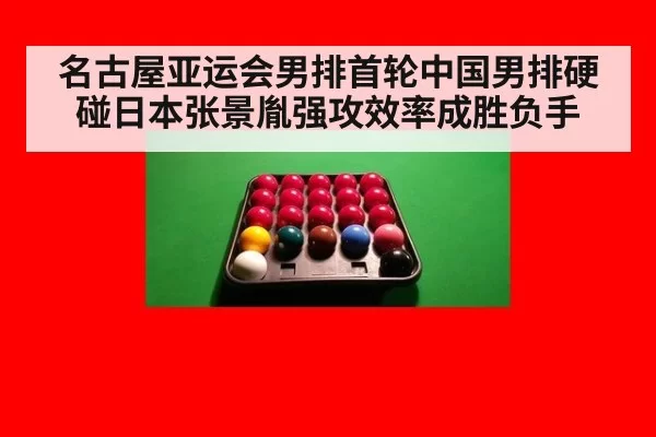名古屋亚运会男排首轮中国男排硬碰日本张景胤强攻效率成胜负手