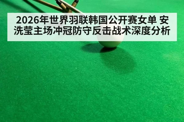 2026年世界羽联韩国公开赛女单 安洗莹主场冲冠防守反击战术深度分析